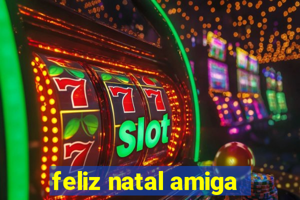 feliz natal amiga